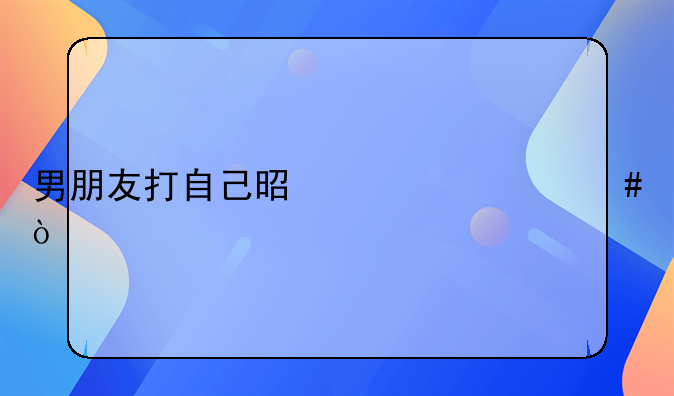 男朋友打自己是为什么？