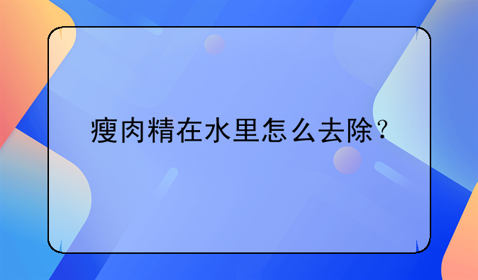 瘦肉精在水里怎么去除？