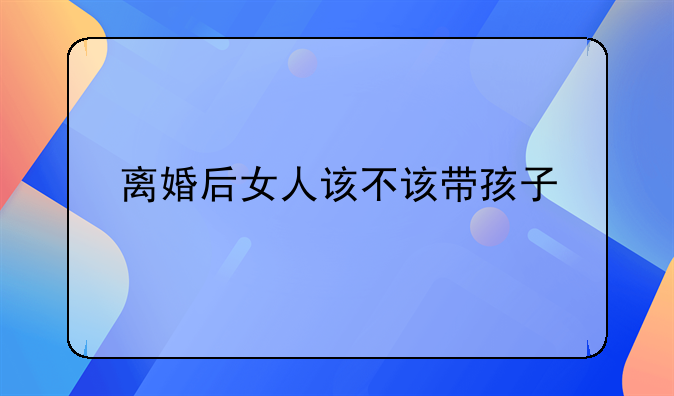 离婚后女人该不该带孩子