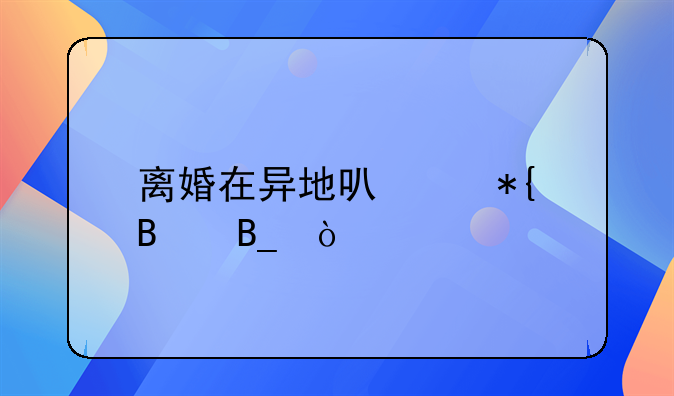 离婚在异地可以办理吗？