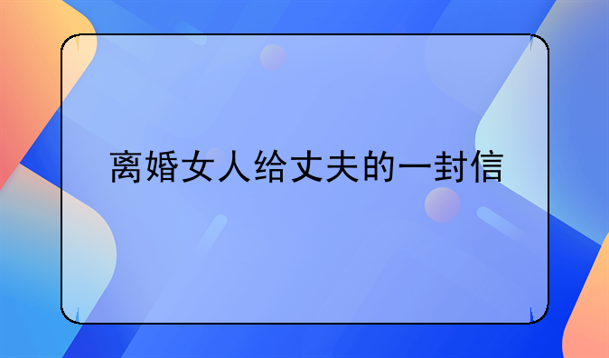 离婚女人给丈夫的一封信