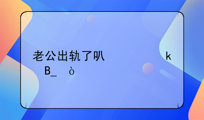 老公出轨了可以离婚吗？