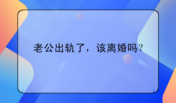 老公出轨了，该离婚吗？