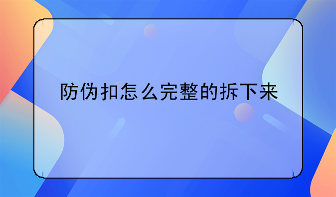 <b>防伪商标怎么取的下来——防伪扣怎么完整的拆下来</b>