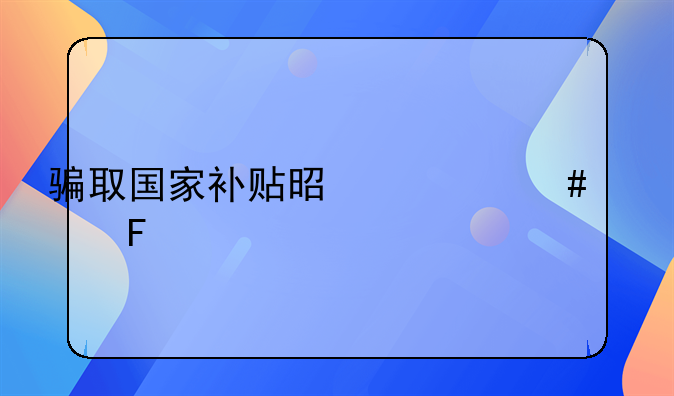 骗取国家补贴是什么罪呢