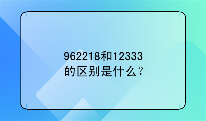 962218和12333的区别是什么？