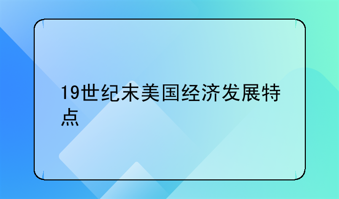 19世纪末美国经济发展特点