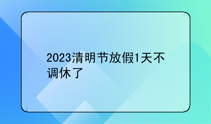 清明节放假1天不调休学生-2023清明节放假1天不调休了