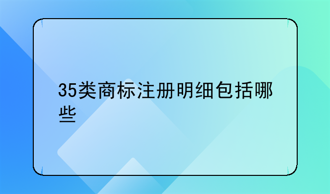 35类商标注册明细包括哪些