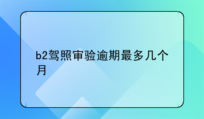 b2驾照审验逾期最多几个月