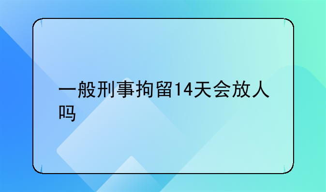 一般刑事拘留14天会放人吗