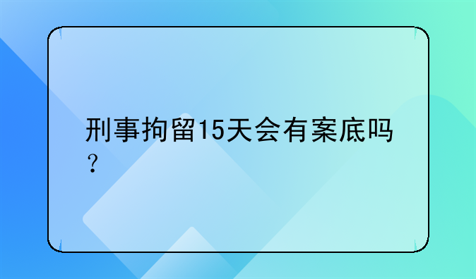 刑事拘留15天会有案底吗？