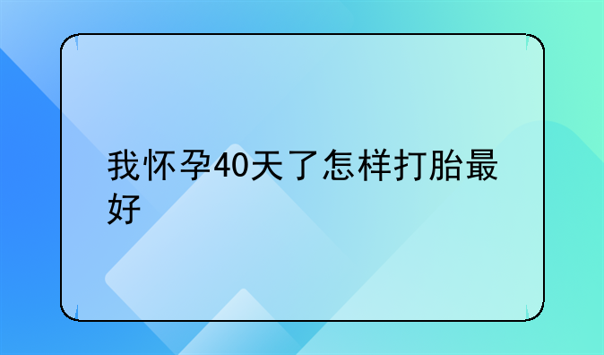 我怀孕40天了怎样打胎最好