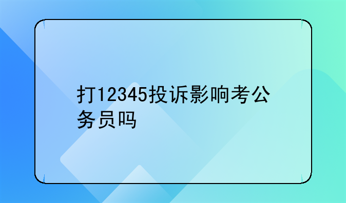 打12345投诉影响考公务员吗