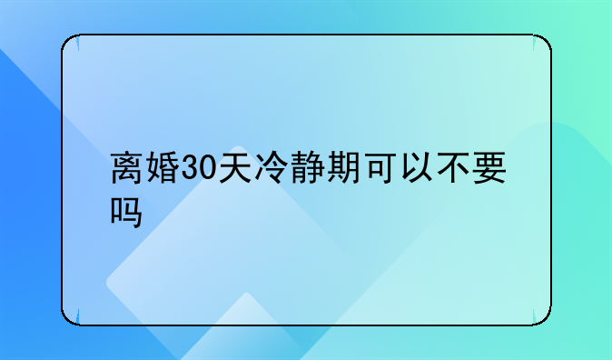 离婚30天冷静期可以不要吗