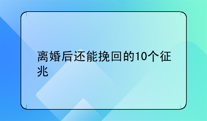 离婚后还能挽回的10个征兆