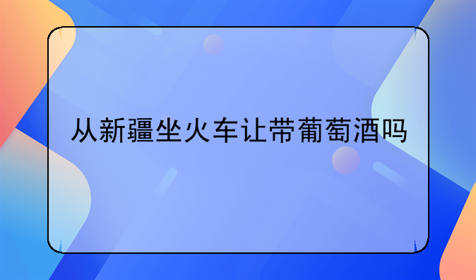 从新疆坐火车让带葡萄酒吗