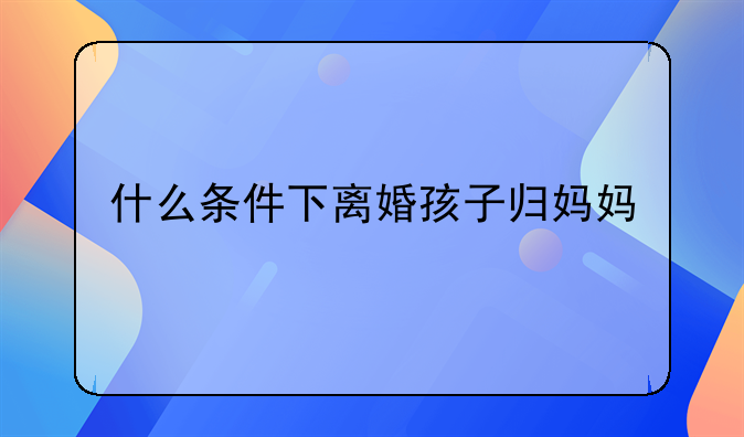 什么条件下离婚孩子归妈妈