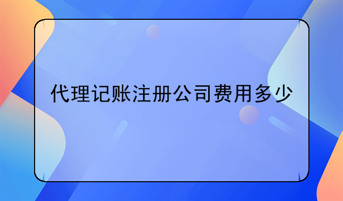 代理记账注册公司费用多少