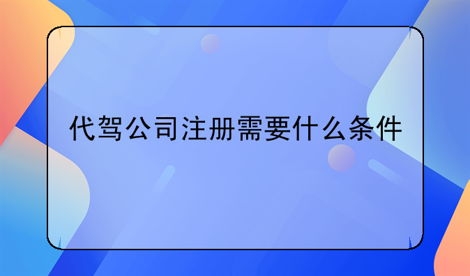 代驾公司注册需要什么条件