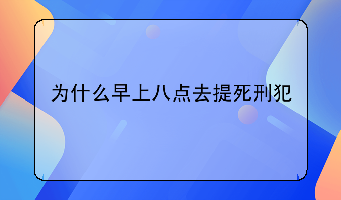 为什么早上八点去提死刑犯