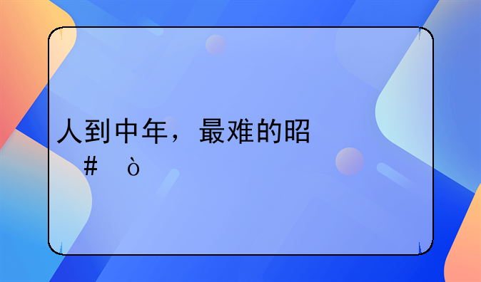 人到中年，最难的是什么？