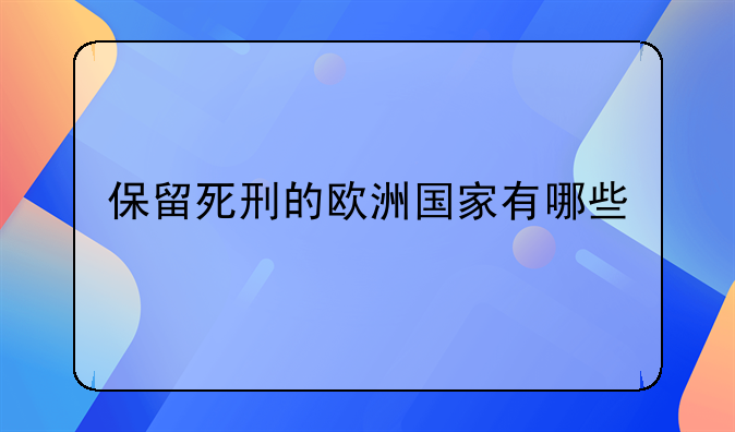 保留死刑的欧洲国家有哪些