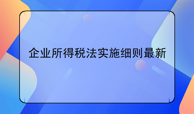 企业所得税法实施细则最新