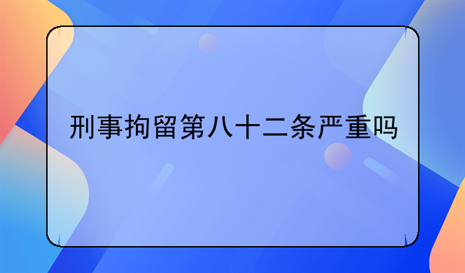 刑事拘留第八十二条严重吗