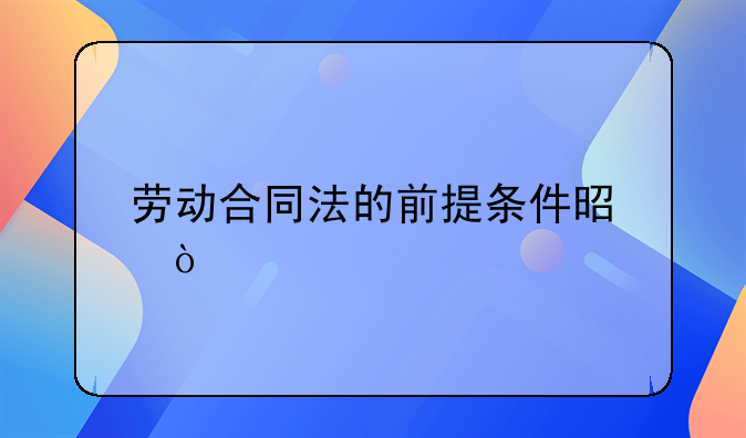 劳动合同法的前提条件是？