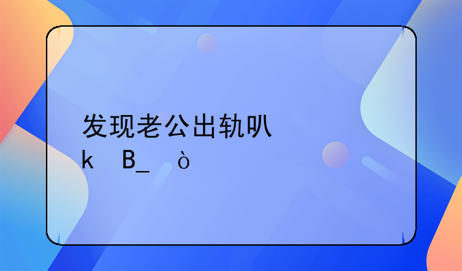 发现老公出轨可以离婚吗？