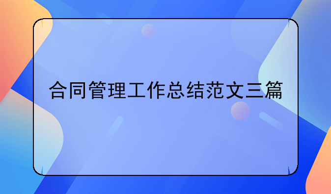 合同管理工作总结范文三篇