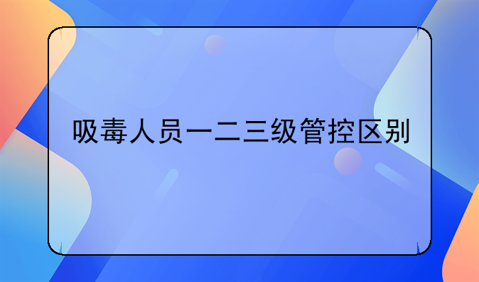 吸毒人员一二三级管控区别