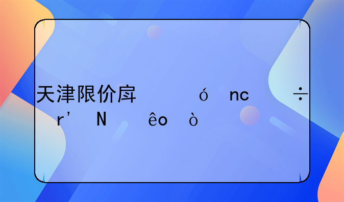 天津限价房楼盘都有哪些？