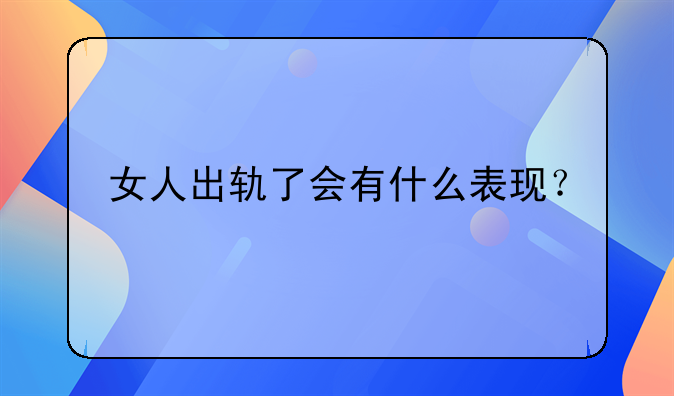 女人出轨了会有什么表现？