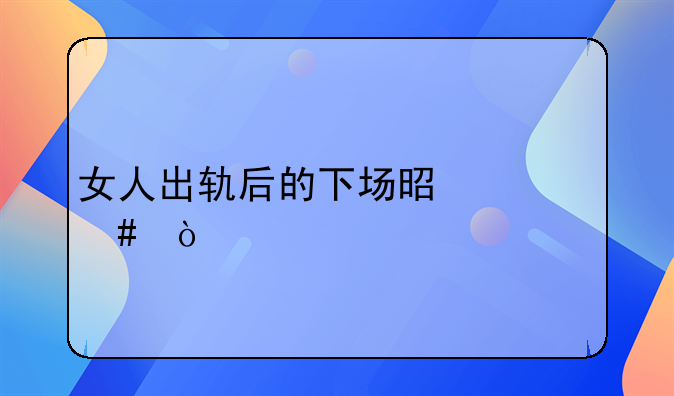 女人出轨离婚的结局是什么;女人出轨离婚会怎么样