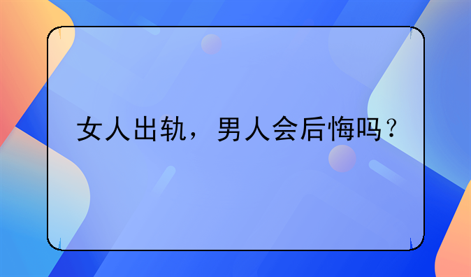 女人出轨，男人会后悔吗？