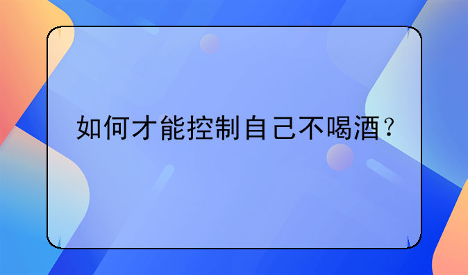 如何才能控制自己不喝酒？