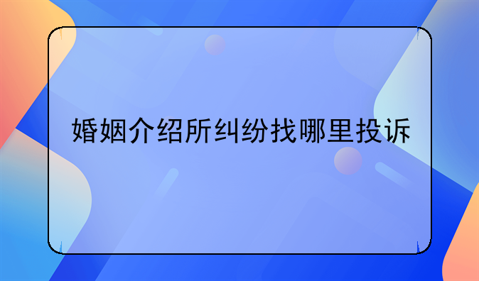 婚姻介绍所纠纷找哪里投诉