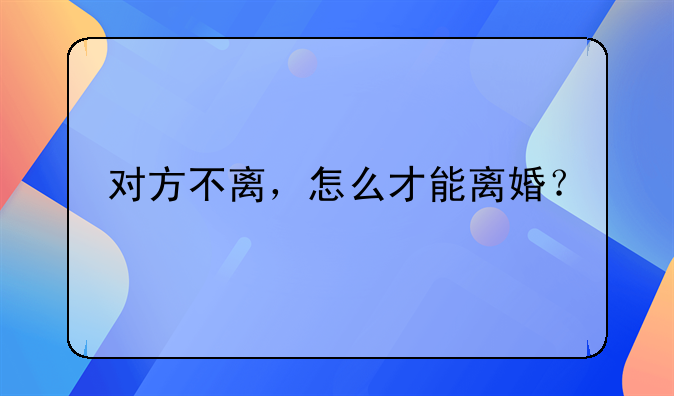 对方不离，怎么才能离婚？