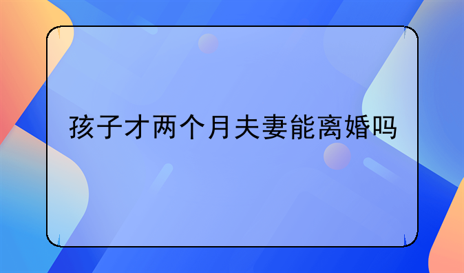 孩子两个月大可以离婚吗