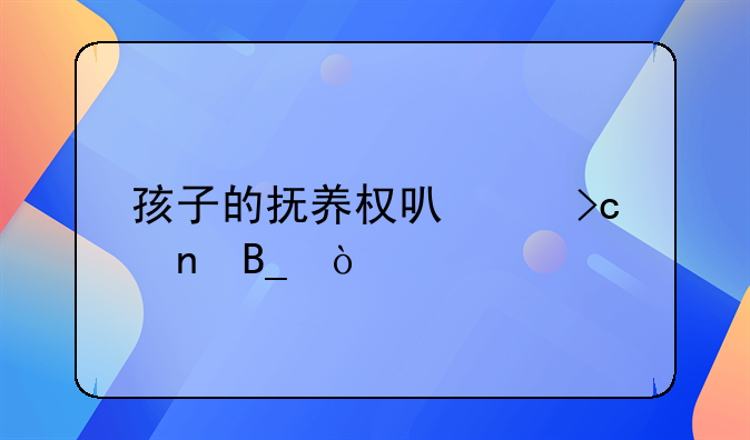 孩子的抚养权可以变更吗？