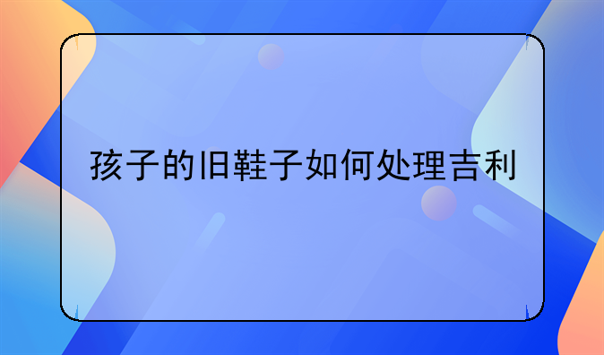 孩子的旧鞋子如何处理吉利