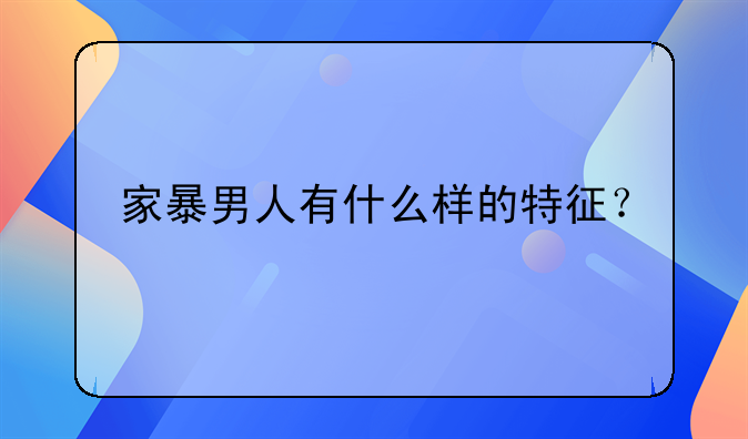 家暴男人有什么样的特征？