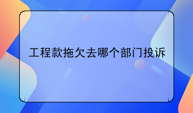 工程款拖欠去哪个部门投诉