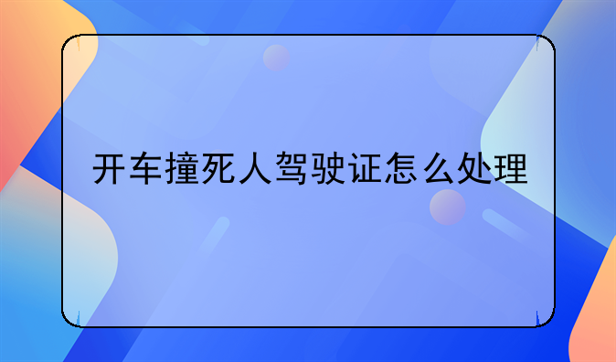 开车撞死人驾驶证会吊销吗?！开车撞死人驾驶证怎么处理