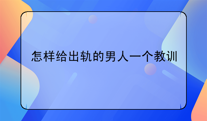 老公出轨了不离婚怎样让他吸取教训-怎样给出轨的男人一个教训