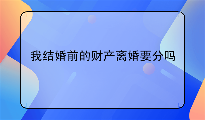 我结婚前的财产离婚要分吗