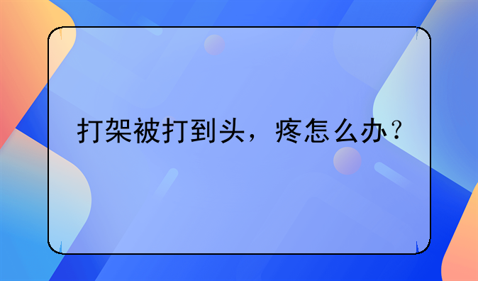 打架被打到头，疼怎么办？