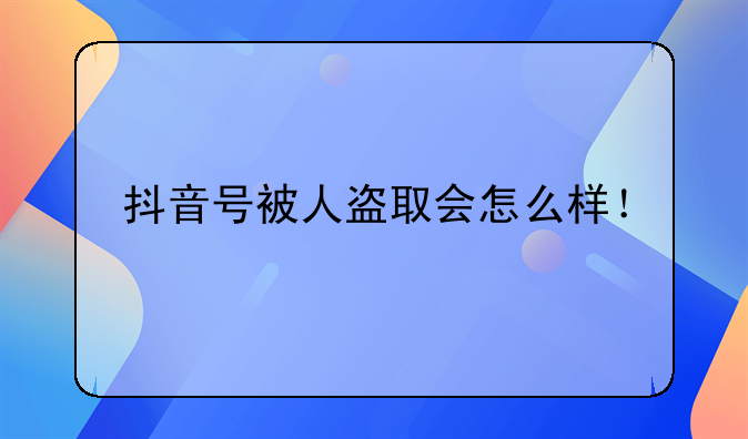 抖音号被人盗取会怎么样！